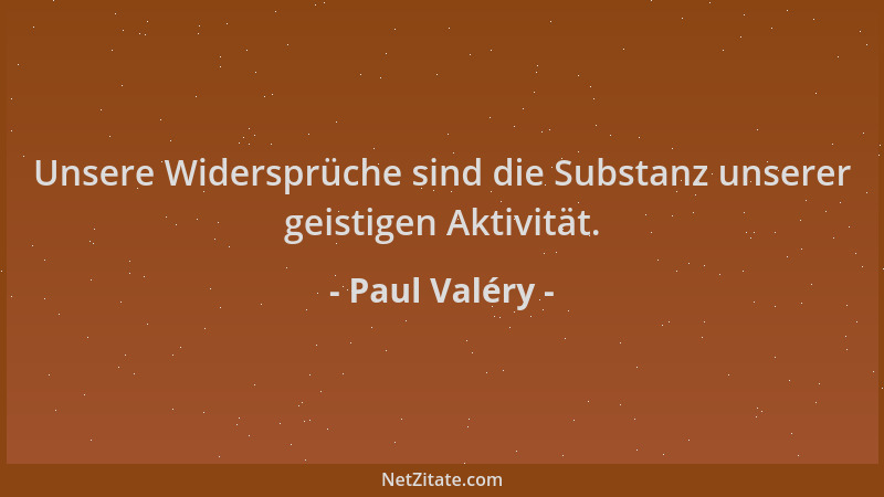 Paul Valéry - Unsere Widersprüche sind die Substanz unserer geistigen Aktivität....