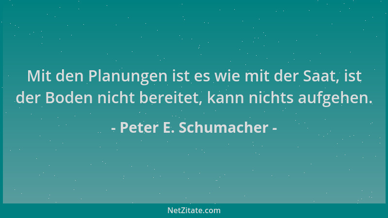Peter E. Schumacher - Mit den Planungen ist es wie mit der Saat, ist der Boden nicht bereitet, kann nichts aufgehen....