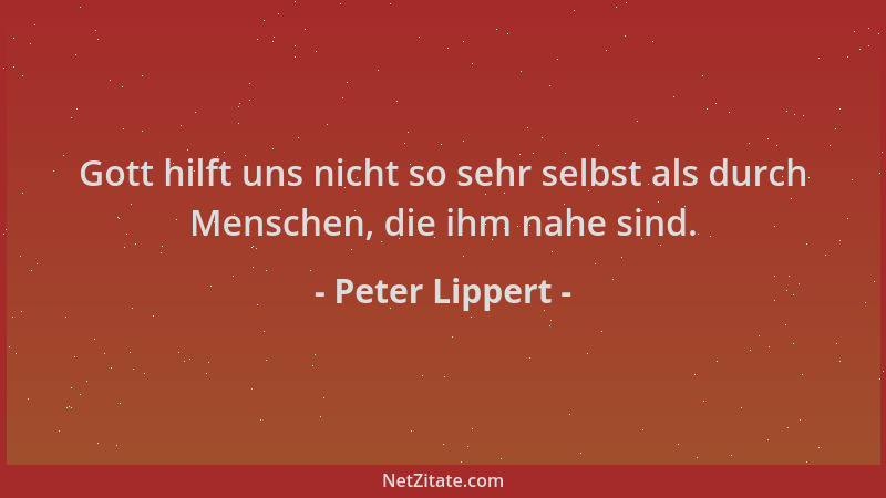 Peter Lippert - Gott hilft uns nicht so sehr selbst als durch Menschen, die ihm nahe sind....