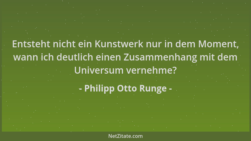 Philipp Otto Runge - Entsteht nicht ein Kunstwerk nur in dem Moment, wann ich deutlich einen Zusammenhang mit dem Universum...