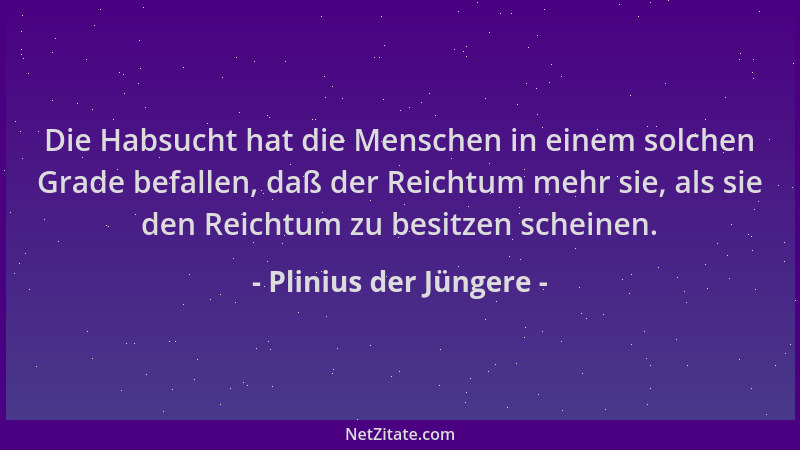 Plinius der Jüngere - Die Habsucht hat die Menschen in einem solchen Grade befallen, daß der Reichtum mehr sie, als sie den...