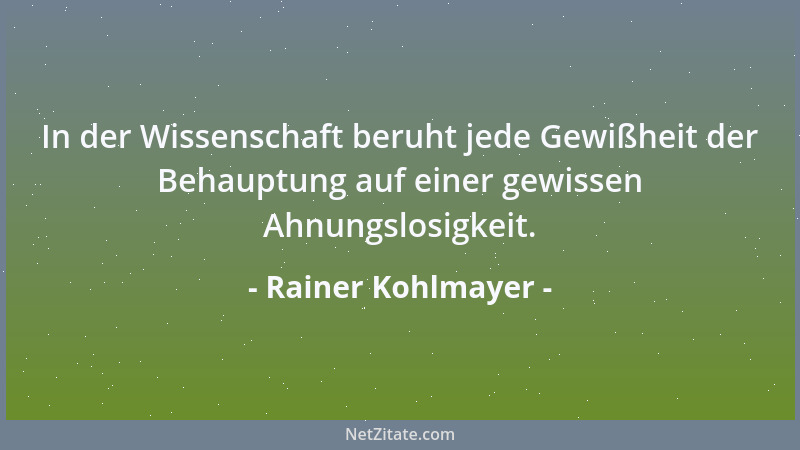 Rainer Kohlmayer - In der Wissenschaft beruht jede Gewißheit der Behauptung auf einer gewissen Ahnungslosigkeit....