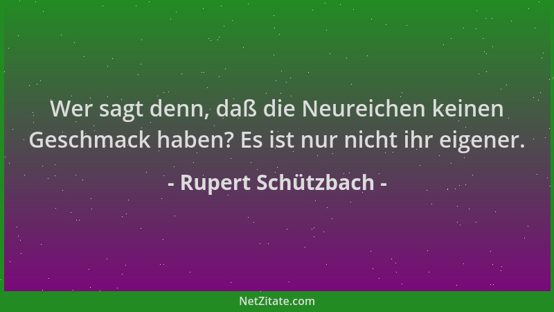 Rupert Schützbach - Wer sagt denn, daß die Neureichen keinen Geschmack haben? Es ist nur nicht ihr eigener....