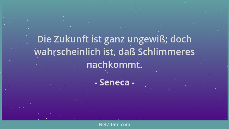 Seneca - Die Zukunft ist ganz ungewiß; doch wahrscheinlich ist, daß Schlimmeres nachkommt....