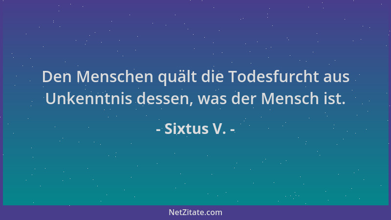 Sixtus V. - Den Menschen quält die Todesfurcht aus Unkenntnis dessen, was der Mensch ist....