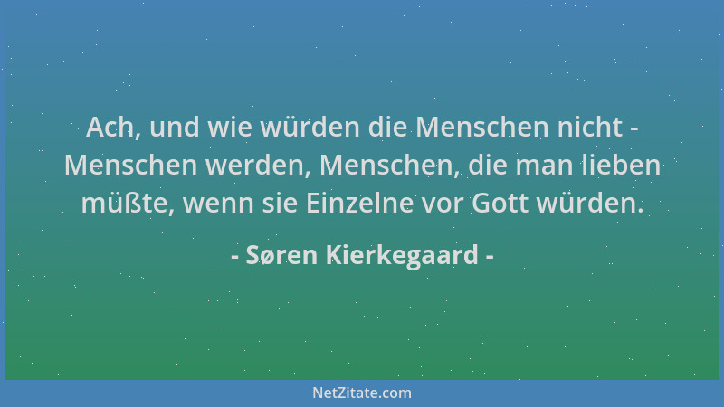 Søren Kierkegaard - Ach, und wie würden die Menschen nicht - Menschen werden, Menschen, die man lieben müßte, wenn sie Einz...