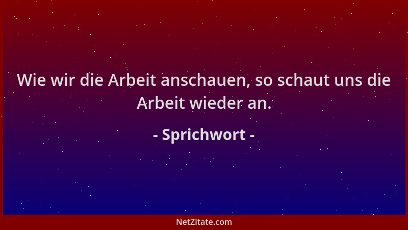 Sprichwort - Wie wir die Arbeit anschauen, so schaut uns die Arbeit wieder an....