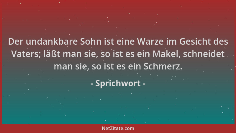 Sprichwort - Der undankbare Sohn ist eine Warze im Gesicht des Vaters; läßt man sie, so ist es ein Makel, schneidet man sie...