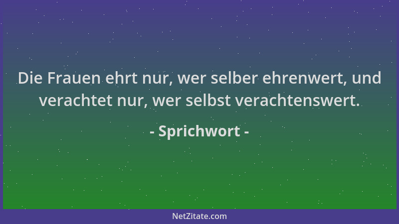 Sprichwort - Die Frauen ehrt nur, wer selber ehrenwert, und verachtet nur, wer selbst verachtenswert....
