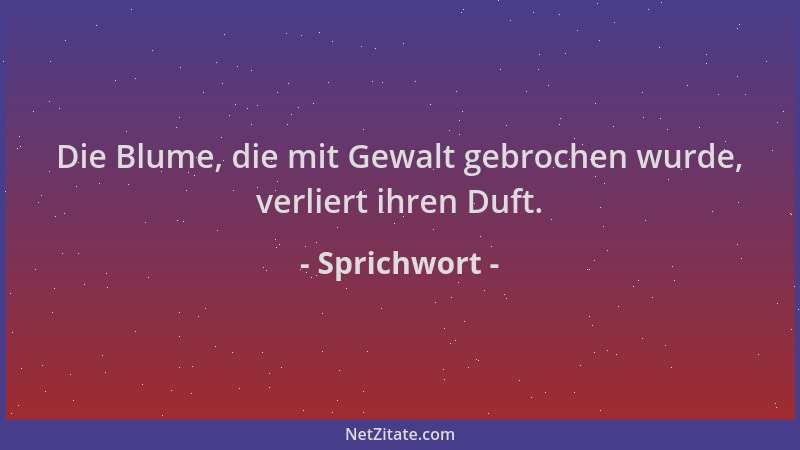 Sprichwort - Die Blume, die mit Gewalt gebrochen wurde, verliert ihren Duft....