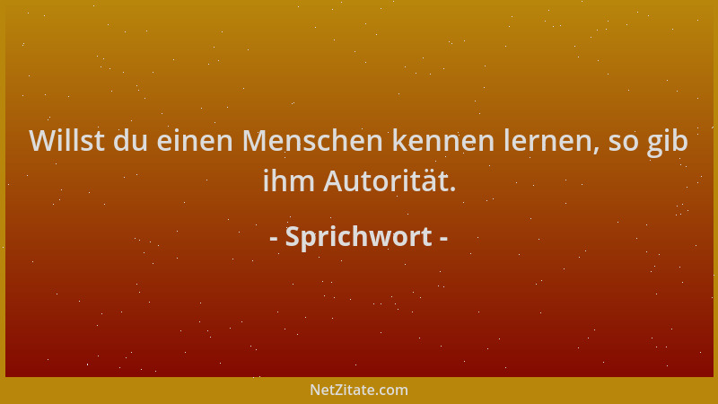 Sprichwort - Willst du einen Menschen kennen lernen, so gib ihm Autorität....