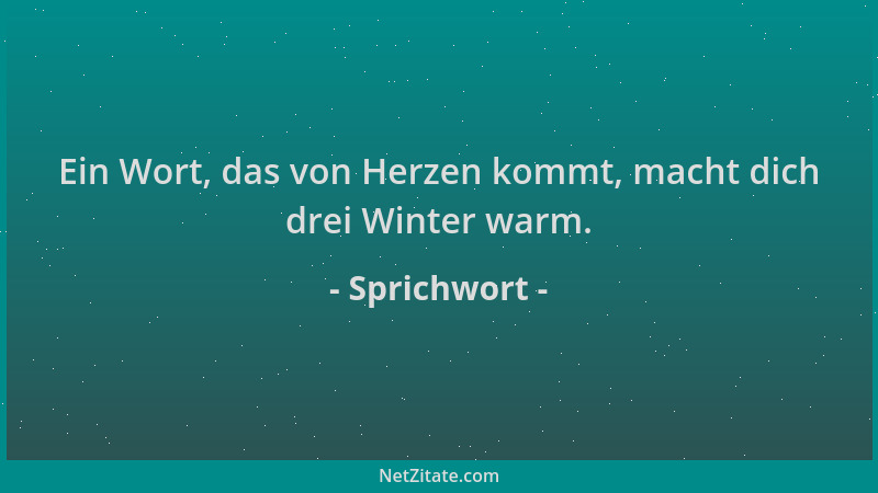 Sprichwort - Ein Wort, das von Herzen kommt, macht dich drei Winter warm....