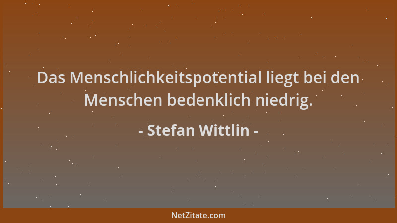 Stefan Wittlin - Das Menschlichkeitspotential liegt bei den Menschen bedenklich niedrig....