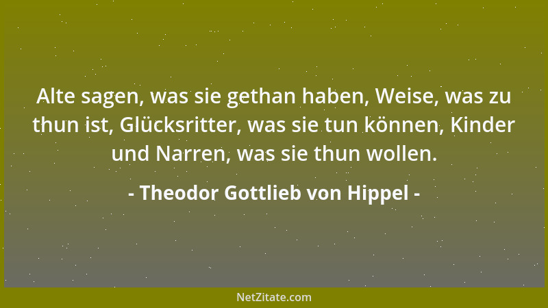 Theodor Gottlieb von Hippel - Alte sagen, was sie gethan haben, Weise, was zu thun ist, Glücksritter, was sie tun können, K...