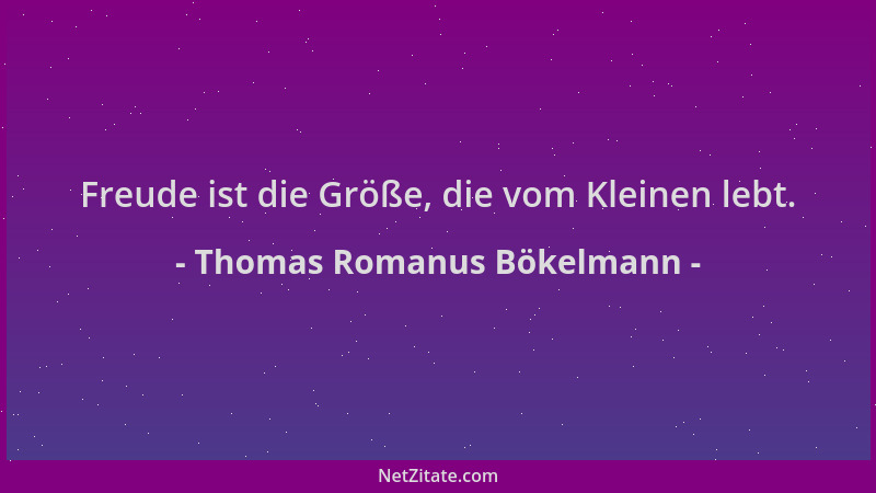 Thomas Romanus Bökelmann - Freude ist die Größe, die vom Kleinen lebt....
