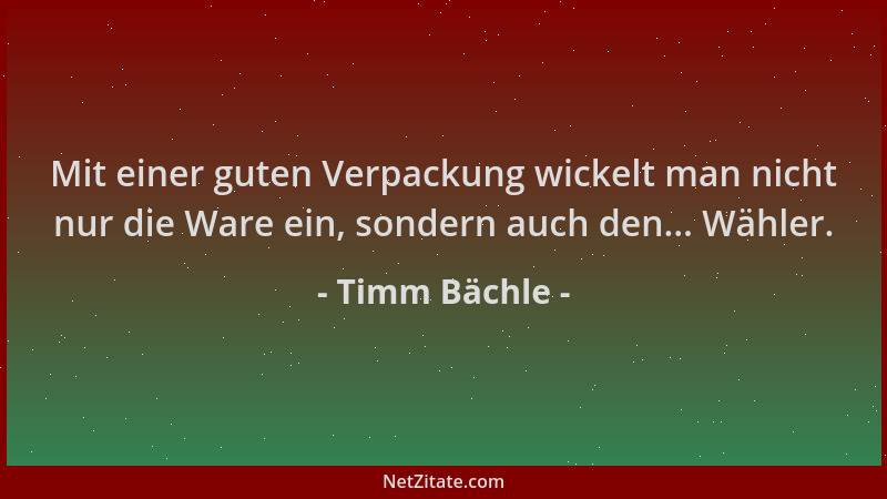 Timm Bächle - Mit einer guten Verpackung wickelt man nicht nur die Ware ein, sondern auch den... Wähler....