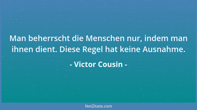Victor Cousin - Man beherrscht die Menschen nur, indem man ihnen dient. Diese Regel hat keine Ausnahme....