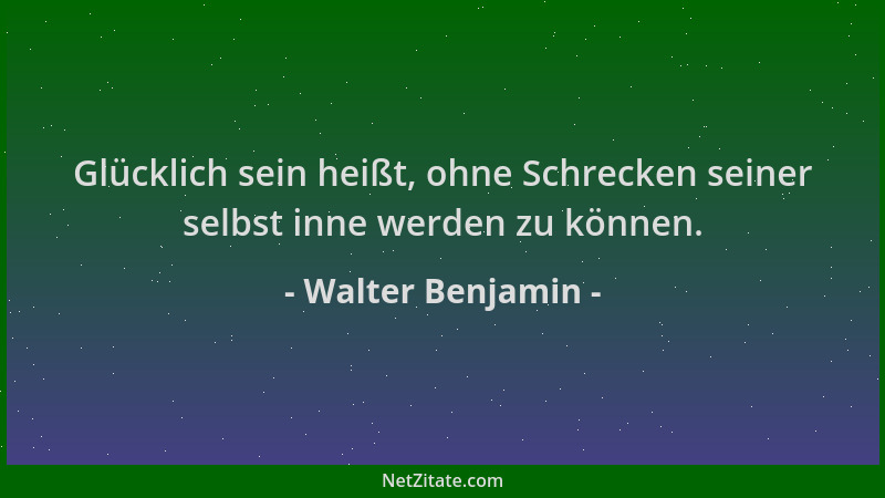 Walter Benjamin - Glücklich sein heißt, ohne Schrecken seiner selbst inne werden zu können....