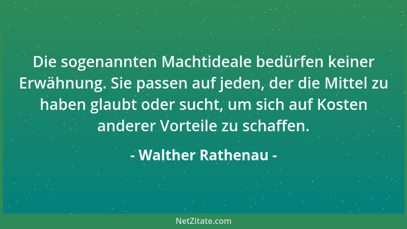 Walther Rathenau - Die sogenannten Machtideale bedürfen keiner Erwähnung. Sie passen auf jeden, der die Mittel zu haben gla...