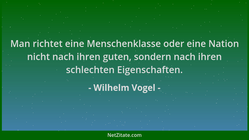 Wilhelm Vogel - Man richtet eine Menschenklasse oder eine Nation nicht nach ihren guten, sondern nach ihren schlechten Eige...