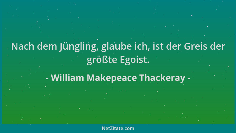 William Makepeace Thackeray - Nach dem Jüngling, glaube ich, ist der Greis der größte Egoist....