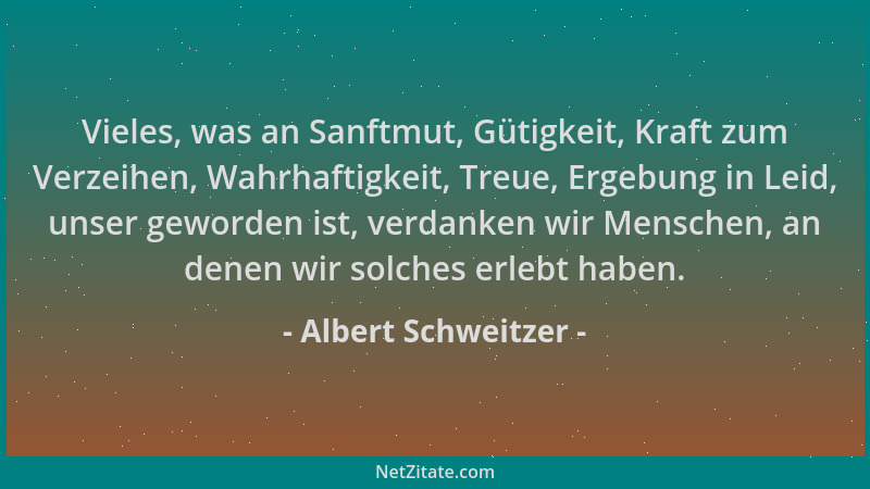 Albert Schweitzer - Vieles, was an Sanftmut, Gütigkeit, Kraft zum Verzeihen, Wahrhaftigkeit, Treue, Ergebung in Leid, unser...