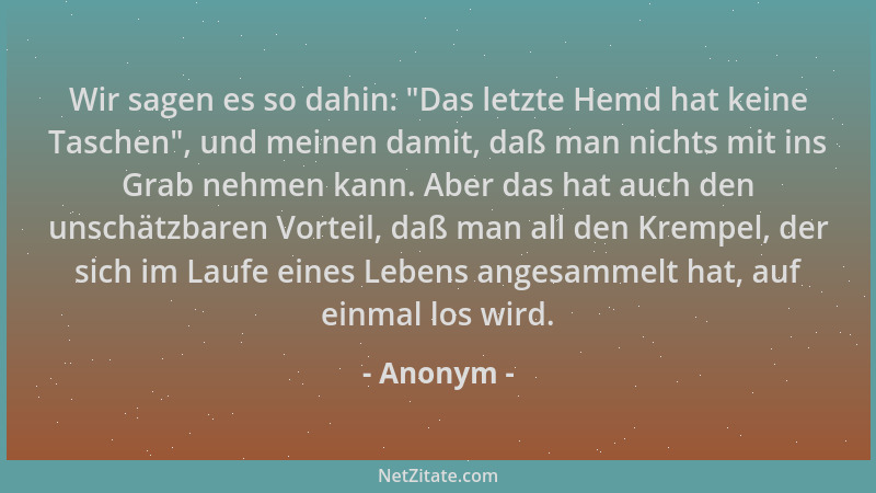Anonym - Wir sagen es so dahin:  "Das letzte Hemd hat keine Taschen ", und meinen damit, daß man nichts mit ins Grab nehmen k...