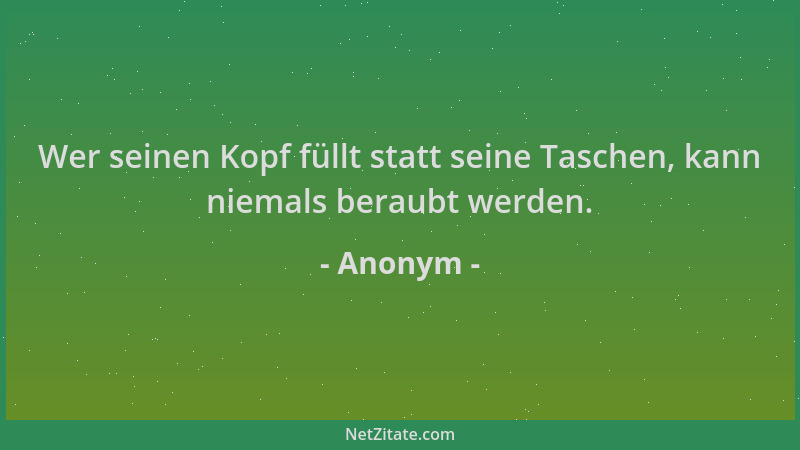 Anonym - Wer seinen Kopf füllt statt seine Taschen, kann niemals beraubt werden....