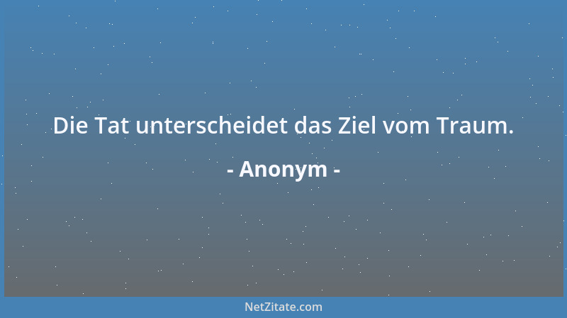 Anonym - Die Tat unterscheidet das Ziel vom Traum....