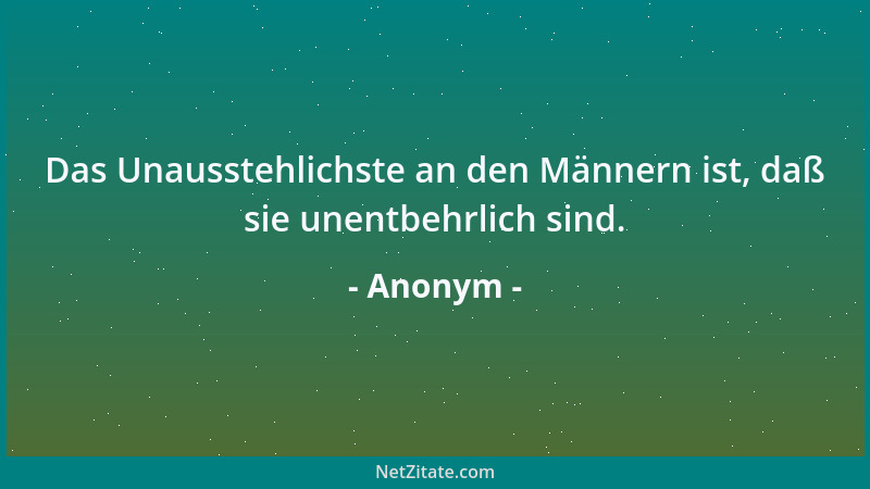 Anonym - Das Unausstehlichste an den Männern ist, daß sie unentbehrlich sind....