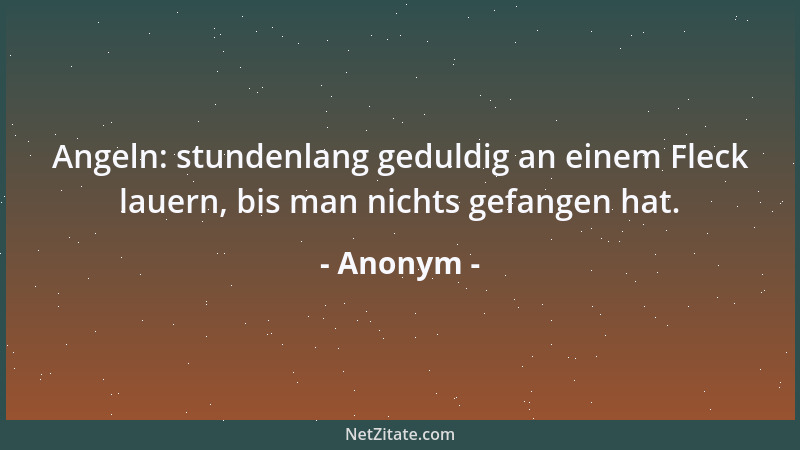 Anonym - Angeln: stundenlang geduldig an einem Fleck lauern, bis man nichts gefangen hat....