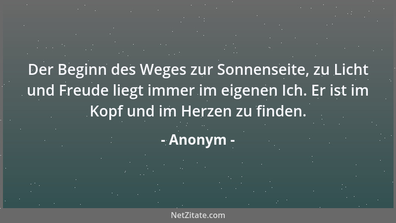Anonym - Der Beginn des Weges zur Sonnenseite, zu Licht und Freude liegt immer im eigenen Ich. Er ist im Kopf und im Herzen...