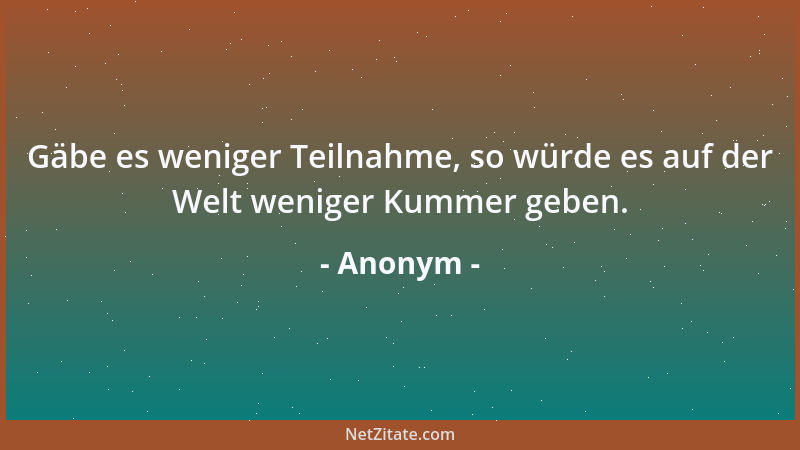 Anonym - Gäbe es weniger Teilnahme, so würde es auf der Welt weniger Kummer geben....