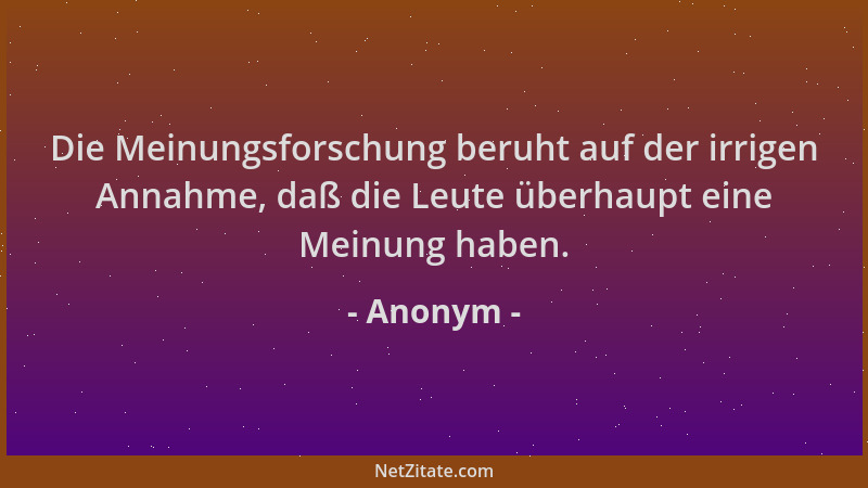 Anonym - Die Meinungsforschung beruht auf der irrigen Annahme, daß die Leute überhaupt eine Meinung haben....