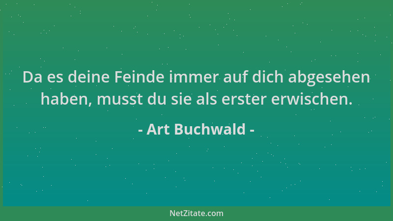 Art Buchwald - Da es deine Feinde immer auf dich abgesehen haben, musst du sie als erster erwischen....