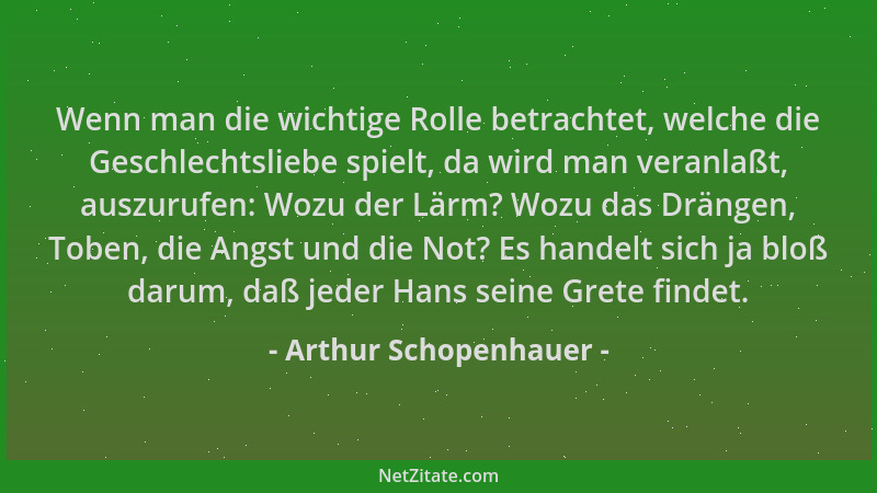 Arthur Schopenhauer - Wenn man die wichtige Rolle betrachtet, welche die Geschlechtsliebe spielt, da wird man veranlaßt, au...