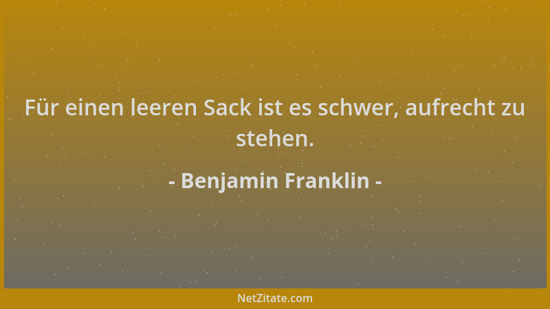 Benjamin Franklin - Für einen leeren Sack ist es schwer, aufrecht zu stehen....