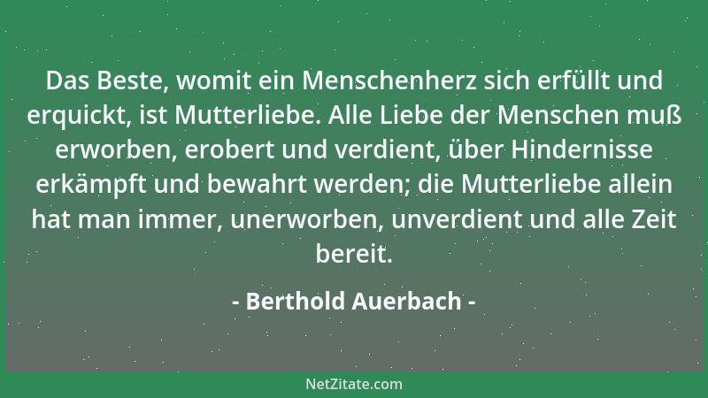 Berthold Auerbach - Das Beste, womit ein Menschenherz sich erfüllt und erquickt, ist Mutterliebe. Alle Liebe der Menschen m...