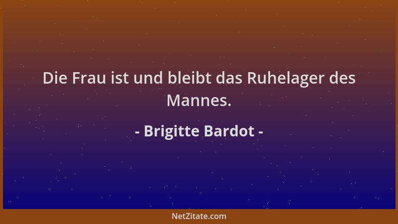 Brigitte Bardot - Die Frau ist und bleibt das Ruhelager des Mannes....