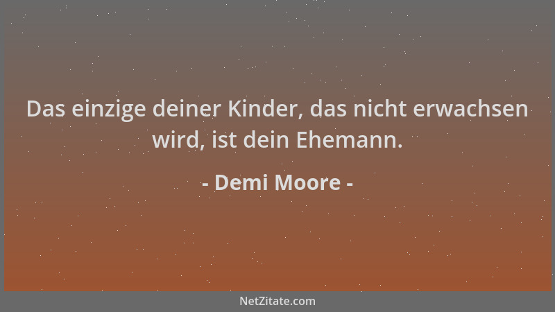 Demi Moore - Das einzige deiner Kinder, das nicht erwachsen wird, ist dein Ehemann....