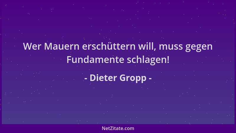 Dieter Gropp - Wer Mauern erschüttern will, muss gegen Fundamente schlagen!...