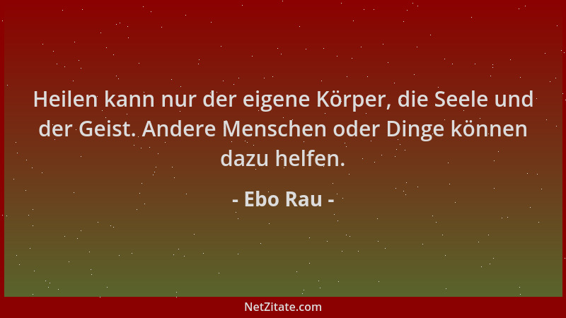 Ebo Rau - Heilen kann nur der eigene Körper, die Seele und der Geist. Andere Menschen oder Dinge können dazu helfen....