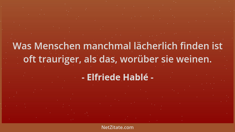 Elfriede Hablé - Was Menschen manchmal lächerlich finden ist oft trauriger, als das, worüber sie weinen....