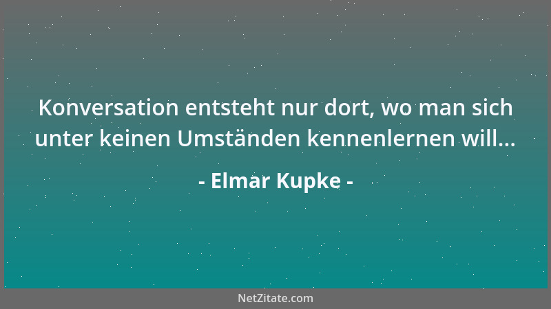 Elmar Kupke - Konversation entsteht nur dort, wo man sich unter keinen Umständen kennenlernen will......