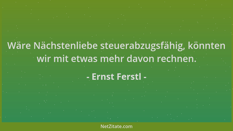 Ernst Ferstl - Wäre Nächstenliebe steuerabzugsfähig, könnten wir mit etwas mehr davon rechnen....