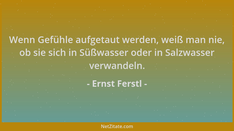 Ernst Ferstl - Wenn Gefühle aufgetaut werden, weiß man nie, ob sie sich in Süßwasser oder in Salzwasser verwandeln....