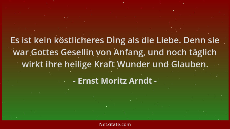 Ernst Moritz Arndt - Es ist kein köstlicheres Ding als die Liebe. Denn sie war Gottes Gesellin von Anfang, und noch täglich...