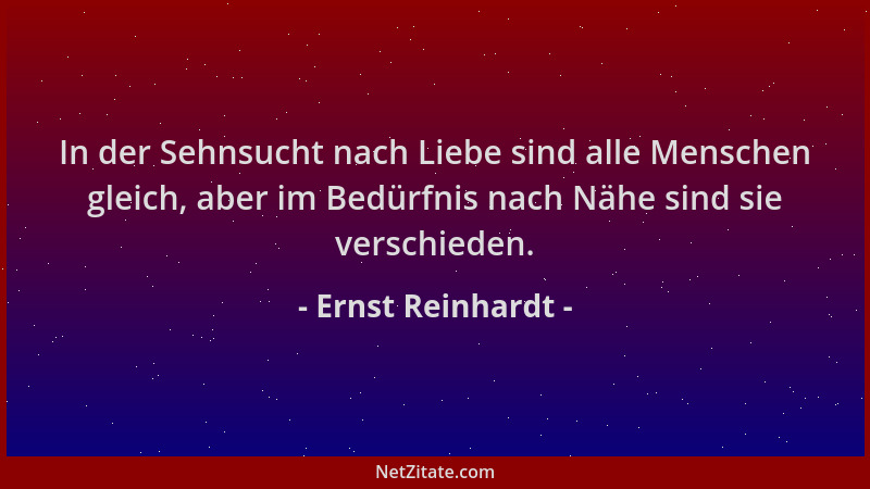 Ernst Reinhardt - In der Sehnsucht nach Liebe sind alle Menschen gleich, aber im Bedürfnis nach Nähe sind sie verschieden....