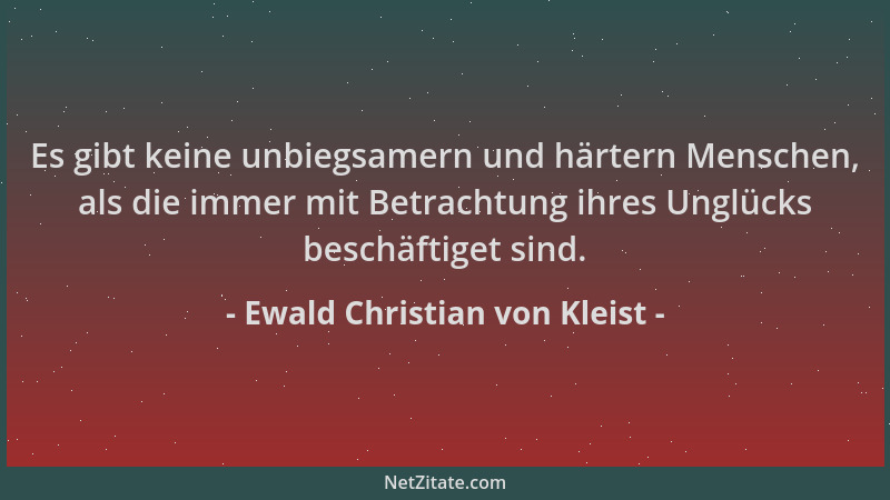 Ewald Christian von Kleist - Es gibt keine unbiegsamern und härtern Menschen, als die immer mit Betrachtung ihres Unglücks...