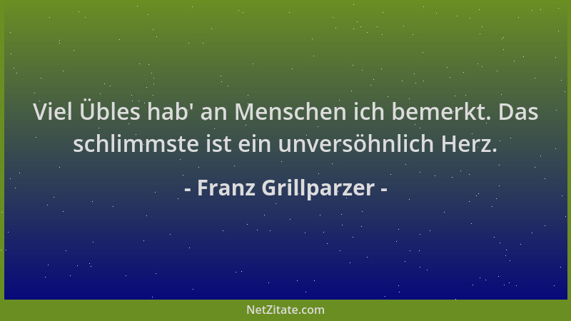 Franz Grillparzer - Viel Übles hab ' an Menschen ich bemerkt. Das schlimmste ist ein unversöhnlich Herz....